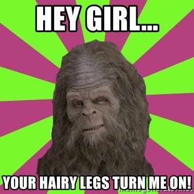 Hey girl... your hairy legs turn me on!, sassy sasquatch. memegenerator.net...