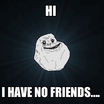 Friends no why have i No Friends,