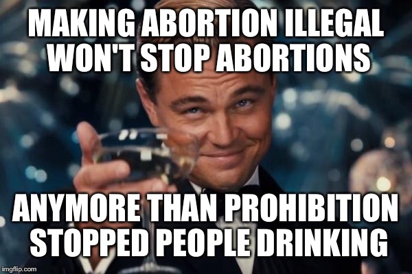 Abortų kriminalizavimas nesustabdys abortų - nė kiek labiau nei sausasis įstatymas sustabdė alkoholio vartojimą.