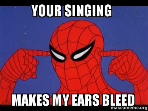 Your singing Makes my ears bleed, Make a Meme. helpful non helpful. makeame...